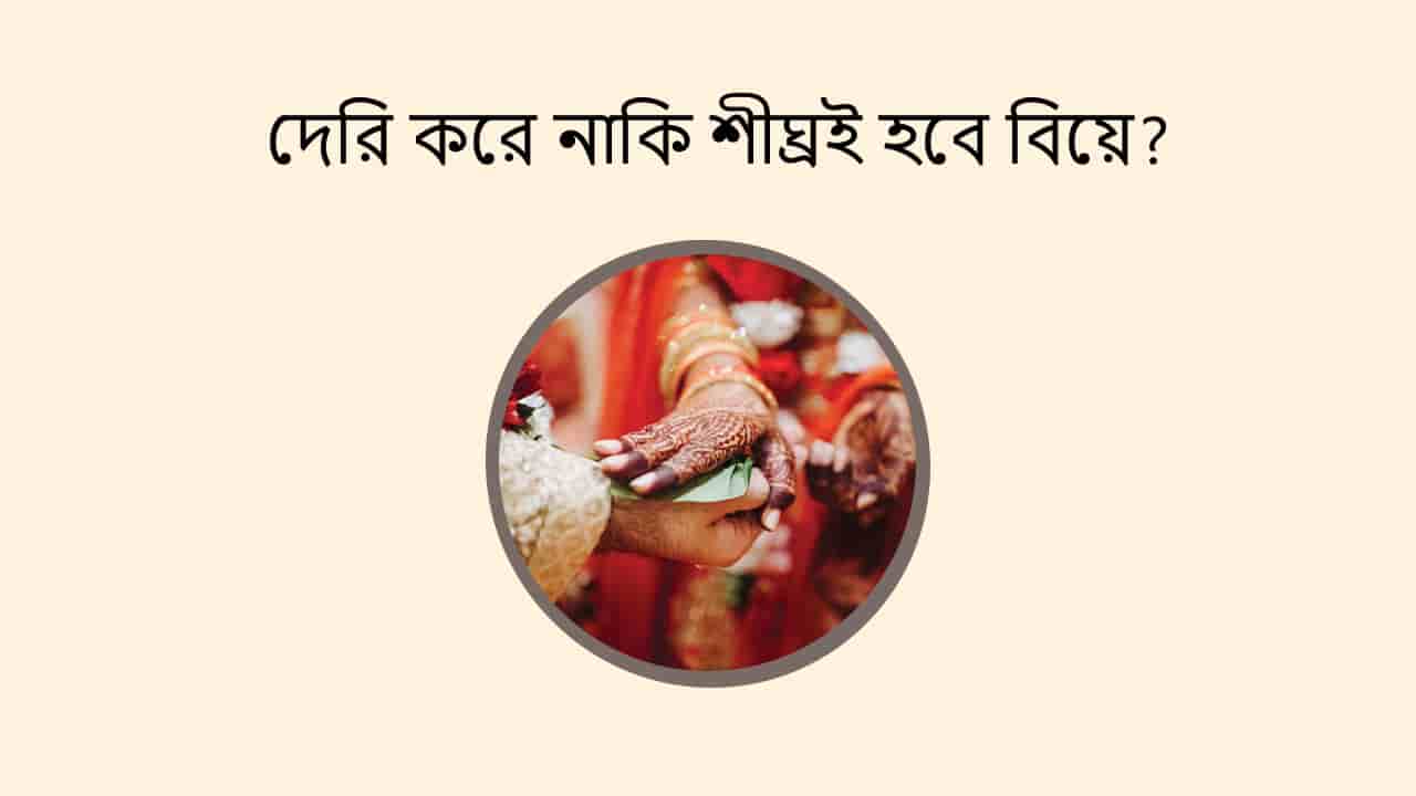 দেরি করে নাকি শীঘ্রই হবে বিয়ে?